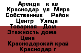 Аренда 1 к.кв, Краснодар, ул. Мира, Собственник. › Район ­ Центр › Улица ­ Товарная › Дом ­ 4 › Этажность дома ­ 10 › Цена ­ 20 000 - Краснодарский край, Краснодар г. Недвижимость » Квартиры аренда   
